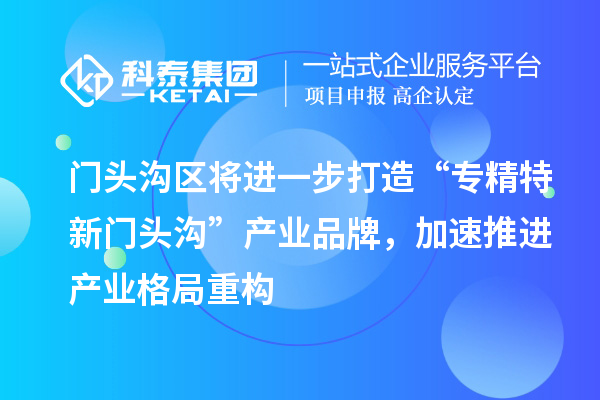 門頭溝區(qū)將進一步打造“專精特新門頭溝”產(chǎn)業(yè)品牌，加速推進產(chǎn)業(yè)格局重構(gòu)