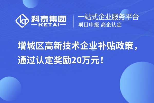增城區(qū)高新技術(shù)企業(yè)補(bǔ)貼政策，通過(guò)認(rèn)定獎(jiǎng)勵(lì)20萬(wàn)元！