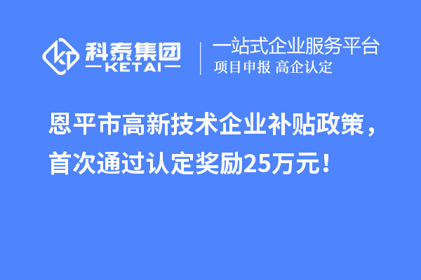 恩平市高新技術(shù)企業(yè)補(bǔ)貼政策，首次通過認(rèn)定獎(jiǎng)勵(lì)25萬元！