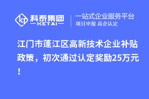 江門市蓬江區(qū)高新技術(shù)企業(yè)補(bǔ)貼政策，初次通過認(rèn)定獎(jiǎng)勵(lì)25萬元！