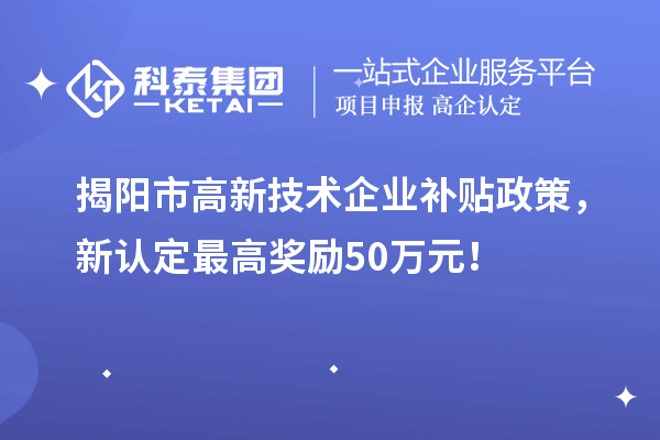 揭陽市高新技術企業(yè)補貼政策，新認定最高獎勵50萬元！