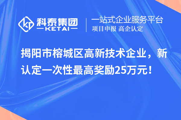 揭陽市榕城區(qū)高新技術(shù)企業(yè)，新認定一次性最高獎勵25萬元！