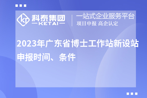 2023年廣東省博士工作站新設(shè)站申報(bào)時(shí)間、條件