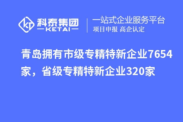 青島擁有市級專精特新企業(yè)7654家，省級專精特新企業(yè)320家