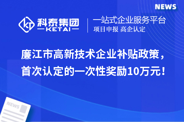 廉江市高新技術(shù)企業(yè)補貼政策，首次認定的一次性獎勵10萬元！