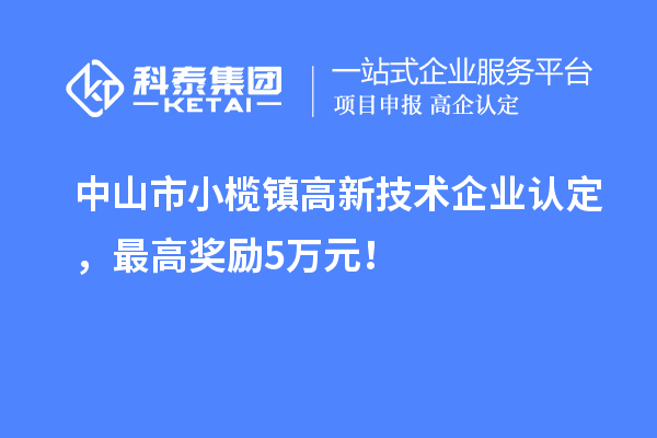 中山市小欖鎮(zhèn)高新技術企業(yè)認定，最高獎勵5萬元！