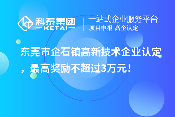 東莞市企石鎮(zhèn)高新技術(shù)企業(yè)認(rèn)定，最高獎(jiǎng)勵(lì)不超過3萬(wàn)元！