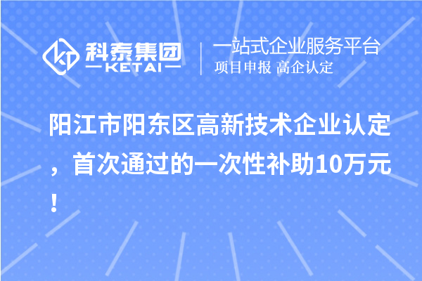 陽(yáng)江市陽(yáng)東區(qū)高新技術(shù)企業(yè)認(rèn)定，首次通過的一次性補(bǔ)助10萬(wàn)元！