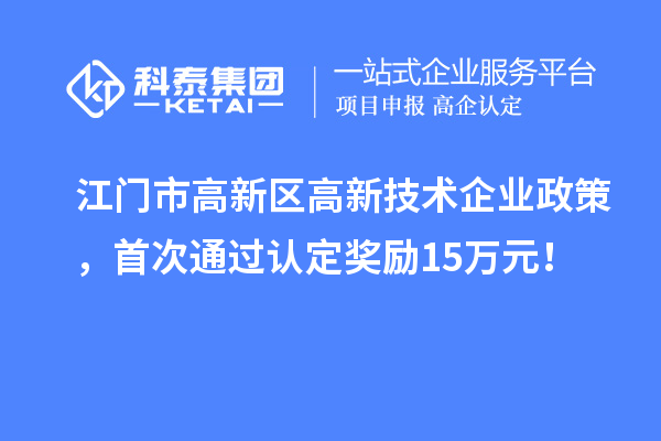 江門市高新區(qū)高新技術(shù)企業(yè)政策，首次通過認(rèn)定獎(jiǎng)勵(lì)15萬元！