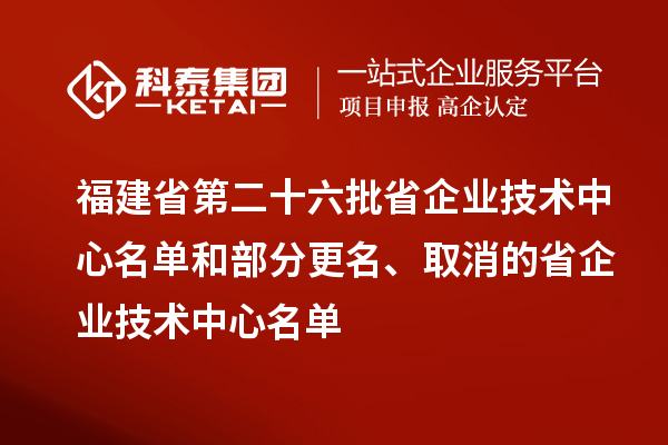 福建省第二十六批省企業(yè)技術(shù)中心名單和部分更名、取消的省企業(yè)技術(shù)中心名單