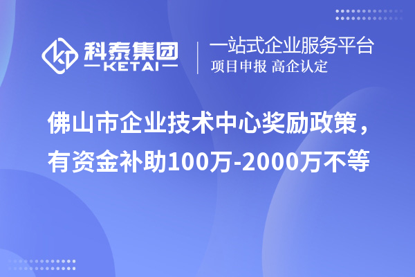 佛山市企業(yè)技術(shù)中心獎勵政策，有資金補助100萬-2000萬不等