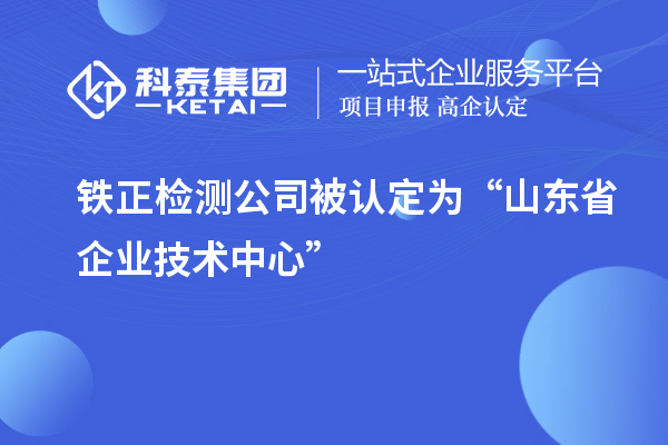 鐵正檢測(cè)公司被認(rèn)定為“山東省企業(yè)技術(shù)中心”