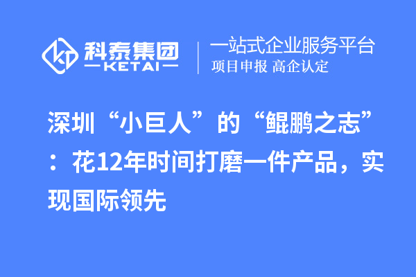 深圳“小巨人”的“鯤鵬之志”：花12年時(shí)間打磨一件產(chǎn)品，實(shí)現(xiàn)國(guó)際領(lǐng)先