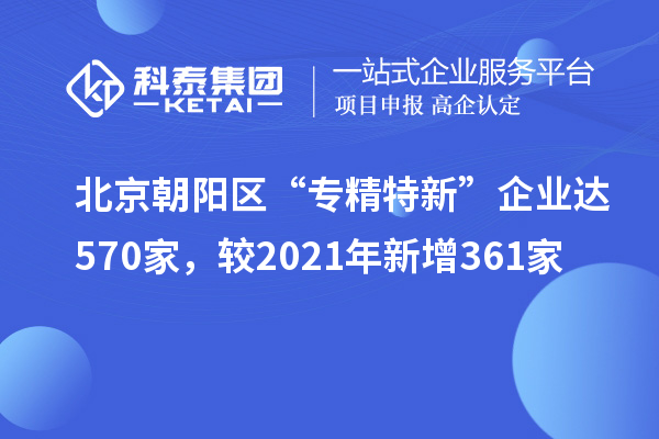 北京朝陽(yáng)區(qū)“專精特新”企業(yè)達(dá)570家，較2021年新增361家