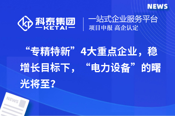 “專精特新”4大重點(diǎn)企業(yè)，穩(wěn)增長(zhǎng)目標(biāo)下，“電力設(shè)備”的曙光將至？