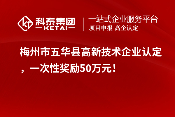 梅州市五華縣高新技術(shù)企業(yè)認定，一次性獎勵50萬元！