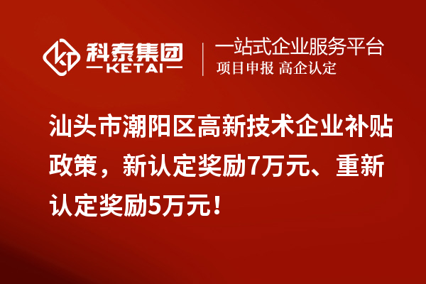 汕頭市潮陽(yáng)區(qū)高新技術(shù)企業(yè)補(bǔ)貼政策，新認(rèn)定獎(jiǎng)勵(lì)7萬(wàn)元、重新認(rèn)定獎(jiǎng)勵(lì)5萬(wàn)元！