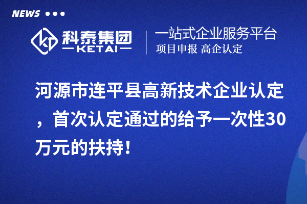 河源市連平縣<a href=http://www.hsloq2267.cn target=_blank class=infotextkey>高新技術(shù)企業(yè)認(rèn)定</a>，首次認(rèn)定通過(guò)的給予一次性30萬(wàn)元的扶持！