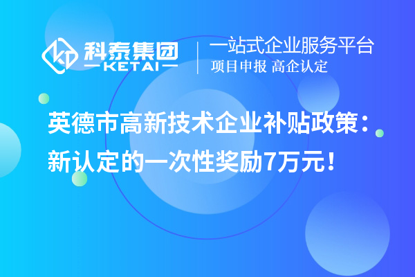 英德市高新技術(shù)企業(yè)補(bǔ)貼政策：新認(rèn)定的一次性獎(jiǎng)勵(lì)7萬(wàn)元！