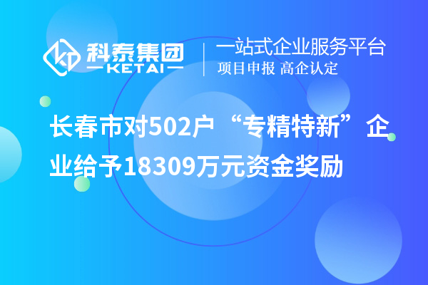 長(zhǎng)春市對(duì)502戶(hù)“專(zhuān)精特新”企業(yè)給予18309萬(wàn)元資金獎(jiǎng)勵(lì)