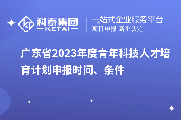 廣東省2023年度青年科技人才培育計劃申報時間、條件