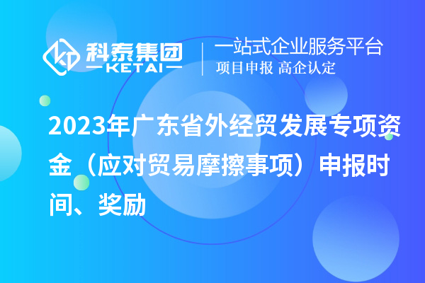2023年廣東省外經(jīng)貿(mào)發(fā)展專項(xiàng)資金（應(yīng)對貿(mào)易摩擦事項(xiàng)）申報(bào)時(shí)間、獎勵(lì)