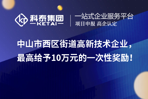 中山市西區(qū)街道高新技術(shù)企業(yè)，最高給予10萬元的一次性獎勵！