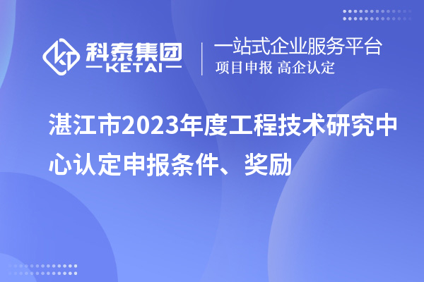 湛江市2023年度工程技術(shù)研究中心認(rèn)定申報(bào)條件、獎(jiǎng)勵(lì)