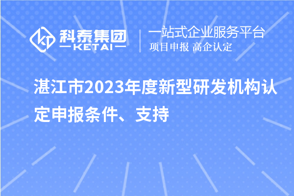湛江市2023年度新型研發(fā)機構認定申報條件、支持