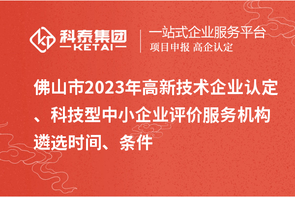 佛山市2023年高新技術(shù)企業(yè)認定、科技型中小企業(yè)評價服務(wù)機構(gòu)遴選時間、條件