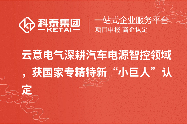 云意電氣深耕汽車電源智控領(lǐng)域，獲國家專精特新“小巨人”認(rèn)定