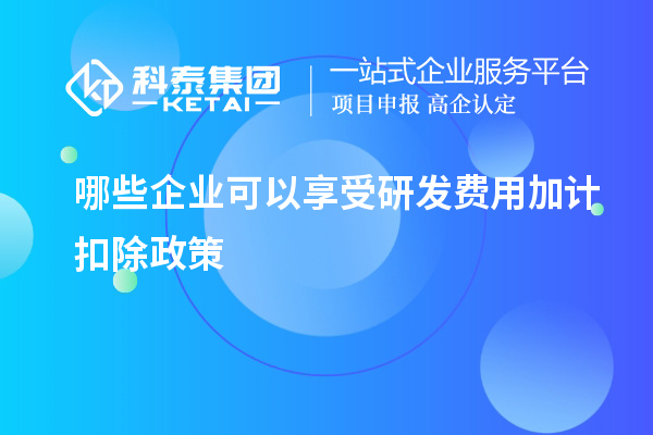 哪些企業(yè)可以享受研發(fā)費(fèi)用加計扣除政策