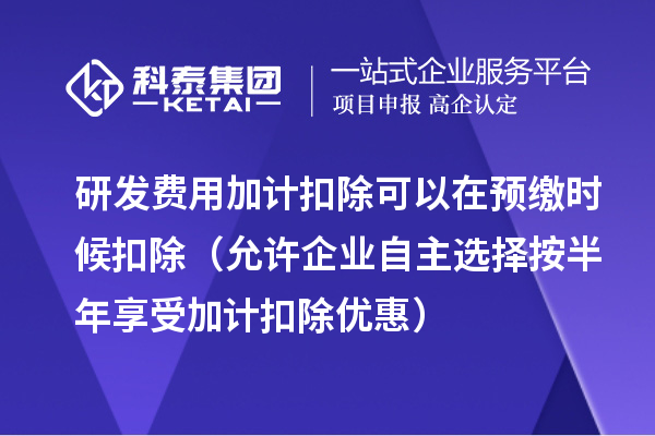 研發(fā)費(fèi)用加計扣除可以在預(yù)繳時候扣除（允許企業(yè)自主選擇按半年享受加計扣除優(yōu)惠）