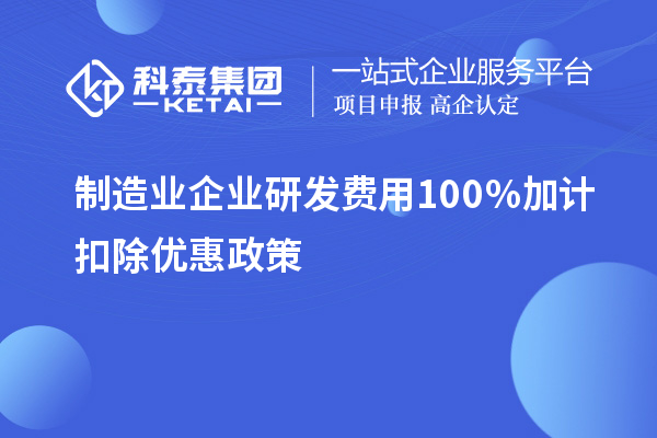 制造業(yè)企業(yè)研發(fā)費(fèi)用100％加計扣除優(yōu)惠政策