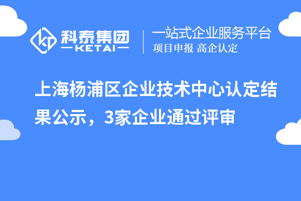 上海楊浦區(qū)企業(yè)技術(shù)中心認(rèn)定結(jié)果公示，3家企業(yè)通過評審