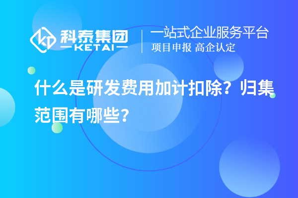 什么是研發(fā)費(fèi)用加計(jì)扣除？歸集范圍有哪些？
