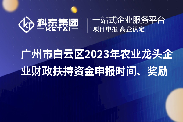 廣州市白云區(qū)2023年農(nóng)業(yè)龍頭企業(yè)財政扶持資金申報時間、獎勵