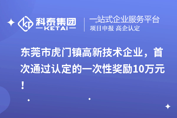東莞市虎門(mén)鎮(zhèn)高新技術(shù)企業(yè)，首次通過(guò)認(rèn)定的一次性獎(jiǎng)勵(lì)10萬(wàn)元！