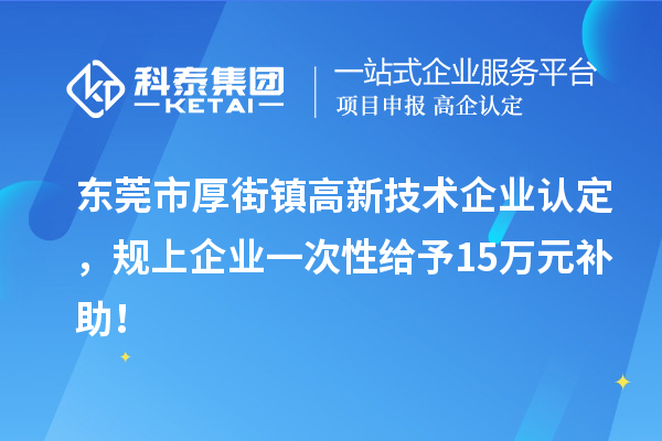 東莞市厚街鎮(zhèn)<a href=http://www.hsloq2267.cn target=_blank class=infotextkey>高新技術(shù)企業(yè)認定</a>，規(guī)上企業(yè)一次性給予15萬元補助！