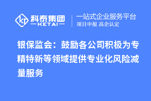 銀保監(jiān)會：鼓勵各公司積極為專精特新等領(lǐng)域提供專業(yè)化風險減量服務(wù)