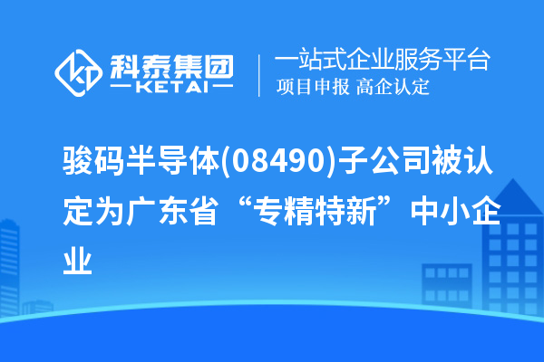 駿碼半導(dǎo)體(08490)子公司被認(rèn)定為廣東省“專(zhuān)精特新”中小企業(yè)