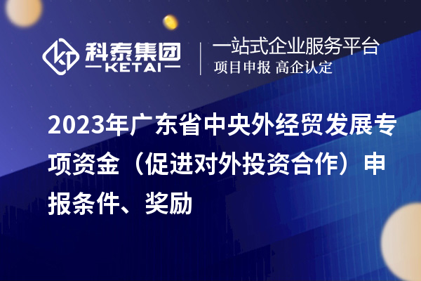 2023年廣東省中央外經(jīng)貿(mào)發(fā)展專項資金（促進(jìn)對外投資合作）申報條件、獎勵