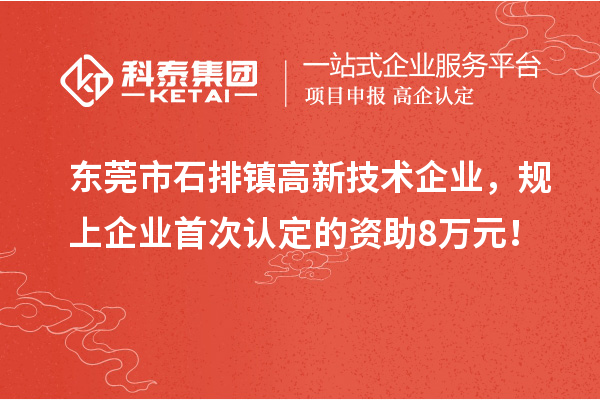 東莞市石排鎮(zhèn)高新技術(shù)企業(yè)，規(guī)上企業(yè)首次認定的資助8萬元！