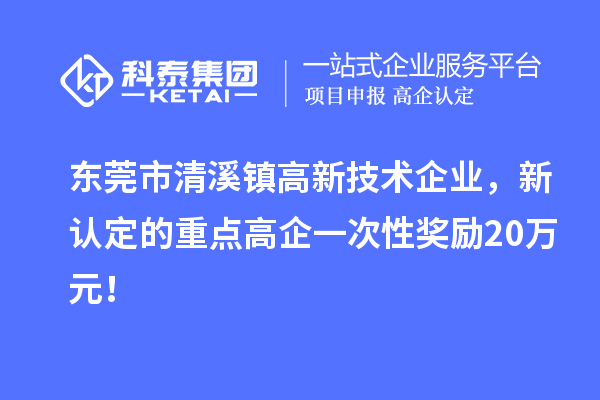 東莞市清溪鎮(zhèn)高新技術(shù)企業(yè)，新認(rèn)定的重點高企一次性獎勵20萬元！