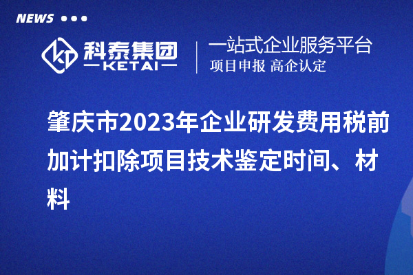 肇慶市2023年企業(yè)研發(fā)費(fèi)用稅前加計(jì)扣除項(xiàng)目技術(shù)鑒定時(shí)間、材料