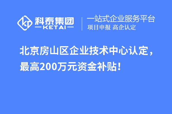 北京房山區(qū)企業(yè)技術(shù)中心認(rèn)定，最高200萬元資金補(bǔ)貼！