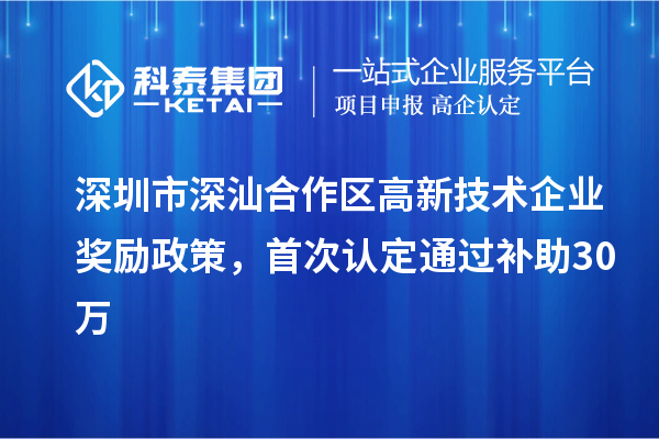 深圳市深汕合作區(qū)高新技術(shù)企業(yè)獎(jiǎng)勵(lì)政策，首次認(rèn)定通過補(bǔ)助30萬