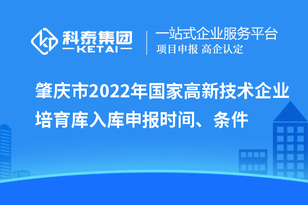 肇慶市2022年國(guó)家高新技術(shù)企業(yè)培育庫(kù)入庫(kù)申報(bào)時(shí)間、條件