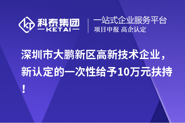 深圳市大鵬新區(qū)高新技術(shù)企業(yè)，新認(rèn)定的一次性給予10萬(wàn)元扶持！
