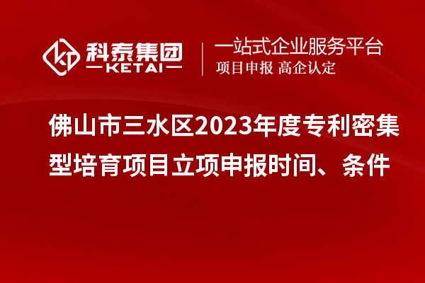 佛山市三水區(qū)2023年度專利密集型培育項(xiàng)目立項(xiàng)申報(bào)時(shí)間、條件